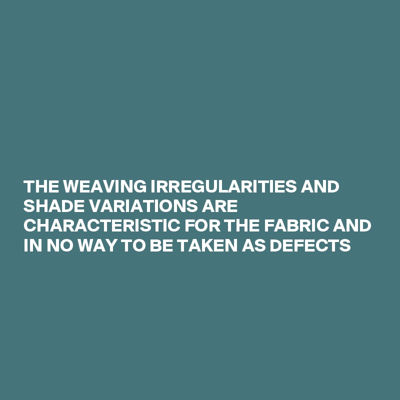 







 THE WEAVING IRREGULARITIES AND
 SHADE VARIATIONS ARE
 CHARACTERISTIC FOR THE FABRIC AND
 IN NO WAY TO BE TAKEN AS DEFECTS




