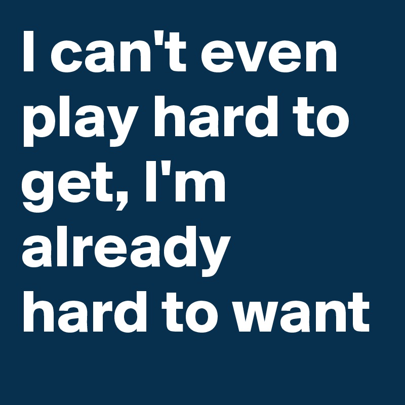 I can't even play hard to get, I'm already hard to want