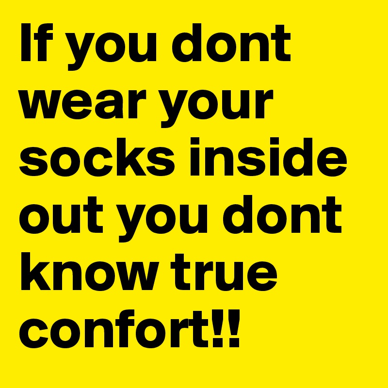 If you dont wear your socks inside out you dont know true confort!!