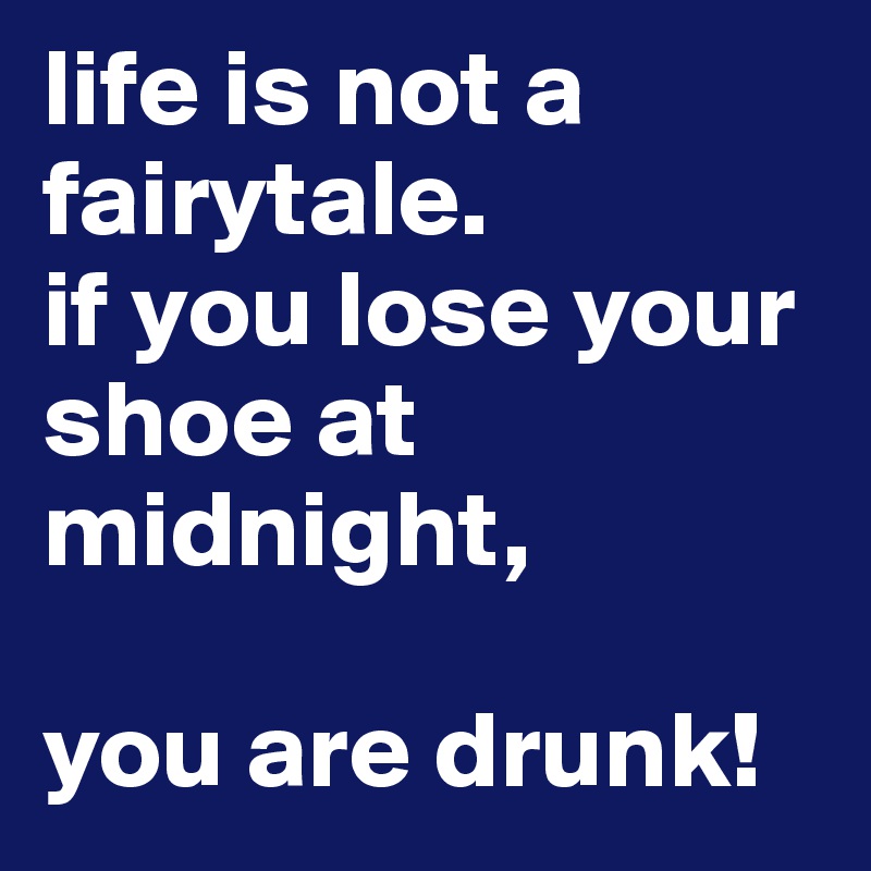 life is not a fairytale.
if you lose your shoe at midnight,

you are drunk!