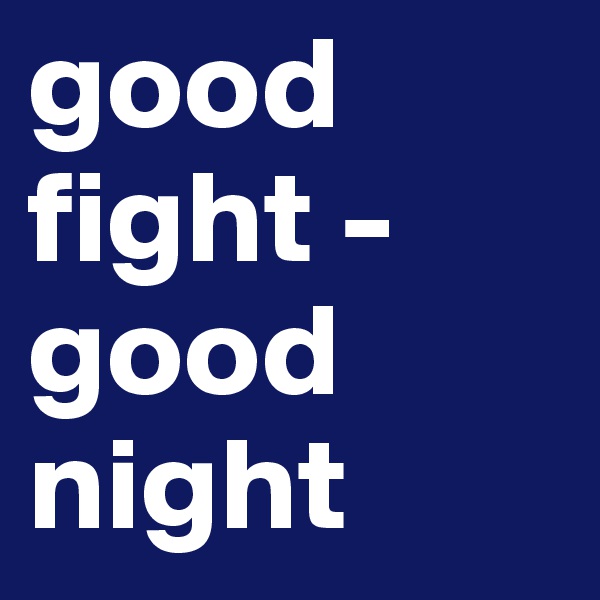 good fight -
good night