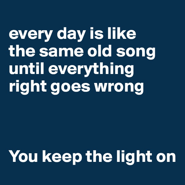 
every day is like 
the same old song
until everything 
right goes wrong



You keep the light on