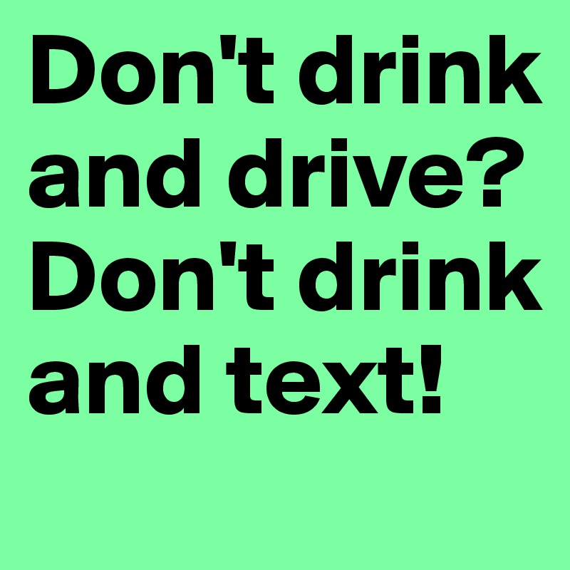 Don't drink and drive? 
Don't drink and text! 