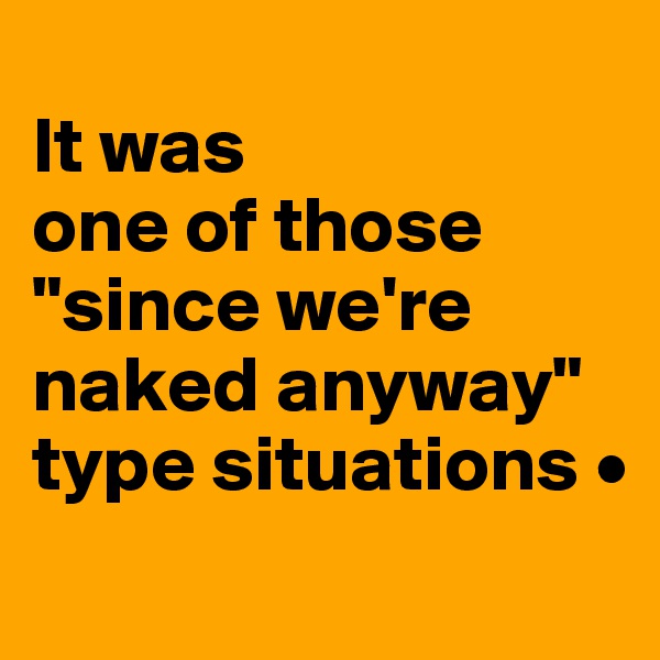 
It was
one of those
"since we're naked anyway"
type situations •
