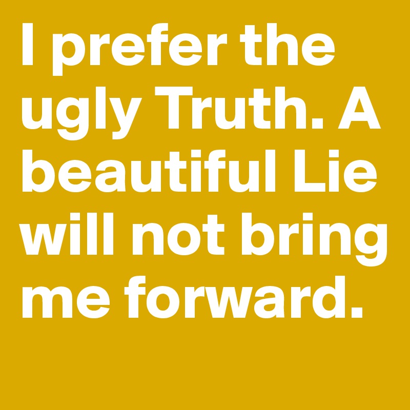 I prefer the ugly Truth. A beautiful Lie will not bring me forward.