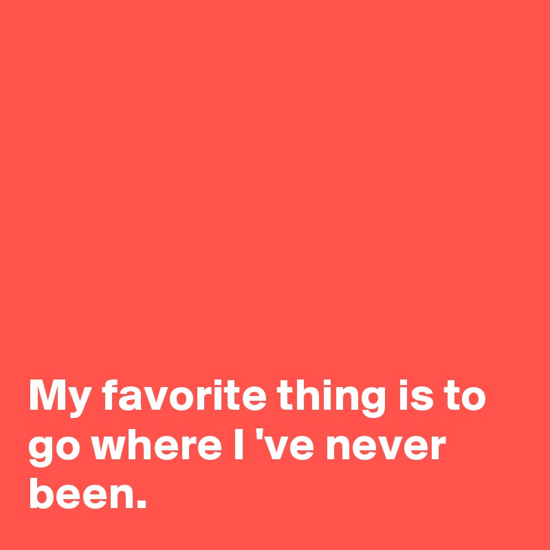 






My favorite thing is to go where I 've never been.