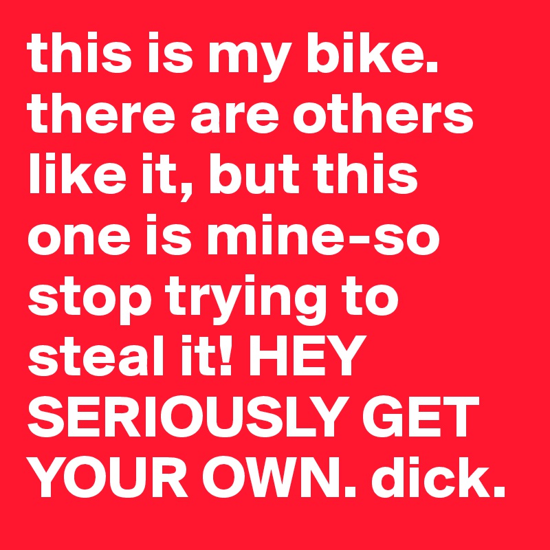 this is my bike. there are others like it, but this one is mine-so stop trying to steal it! HEY SERIOUSLY GET YOUR OWN. dick. 