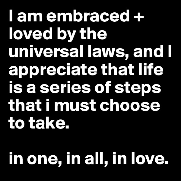 I am embraced + loved by the universal laws, and I appreciate that life is a series of steps that i must choose to take.

in one, in all, in love.