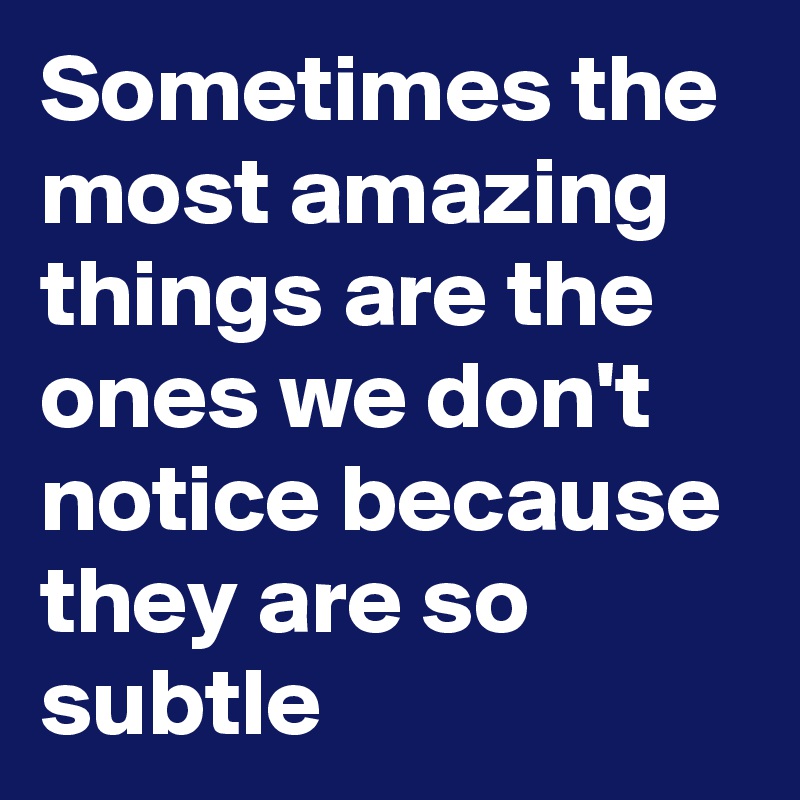 Sometimes the most amazing things are the ones we don't notice because they are so subtle 