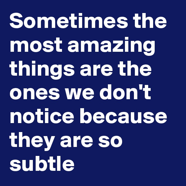 Sometimes the most amazing things are the ones we don't notice because they are so subtle 