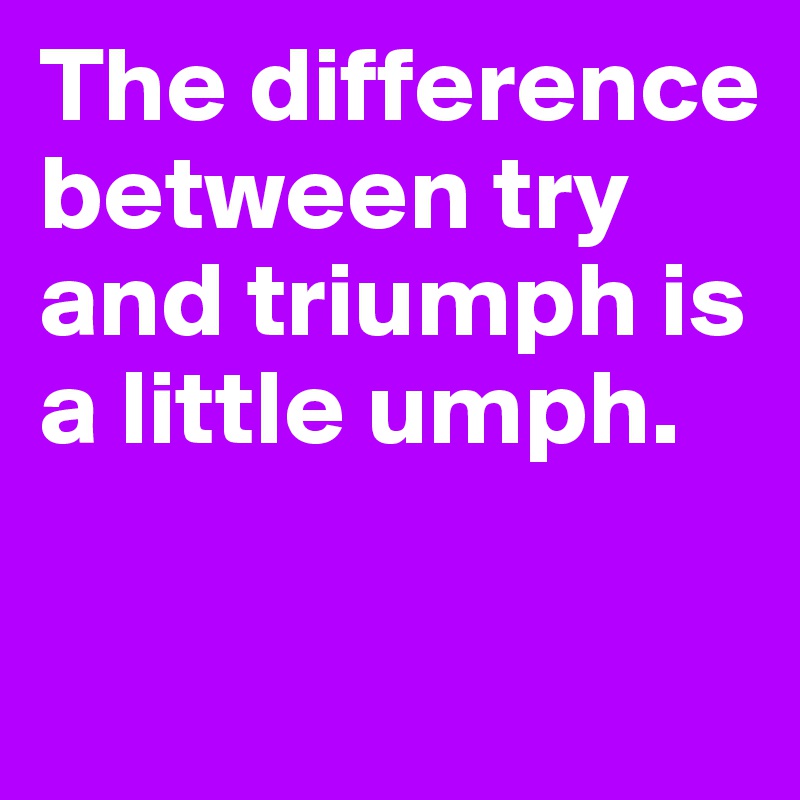 The difference between try  and triumph is a little umph.

