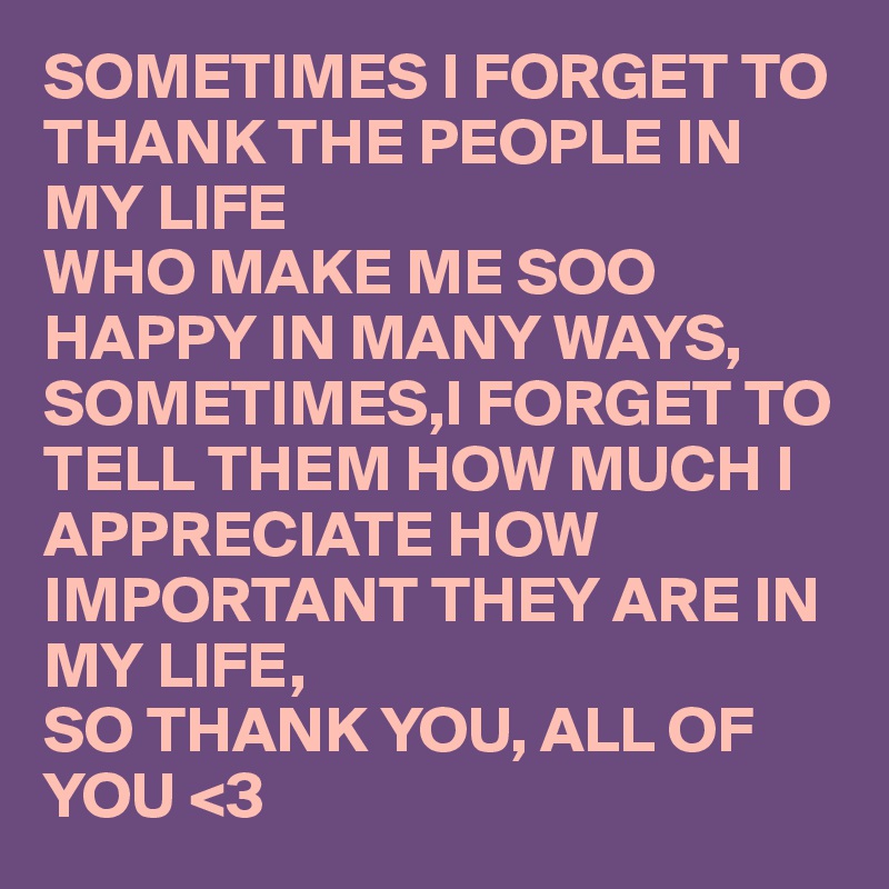 SOMETIMES I FORGET TO THANK THE PEOPLE IN MY LIFE 
WHO MAKE ME SOO HAPPY IN MANY WAYS, SOMETIMES,I FORGET TO TELL THEM HOW MUCH I APPRECIATE HOW IMPORTANT THEY ARE IN MY LIFE, 
SO THANK YOU, ALL OF YOU <3 