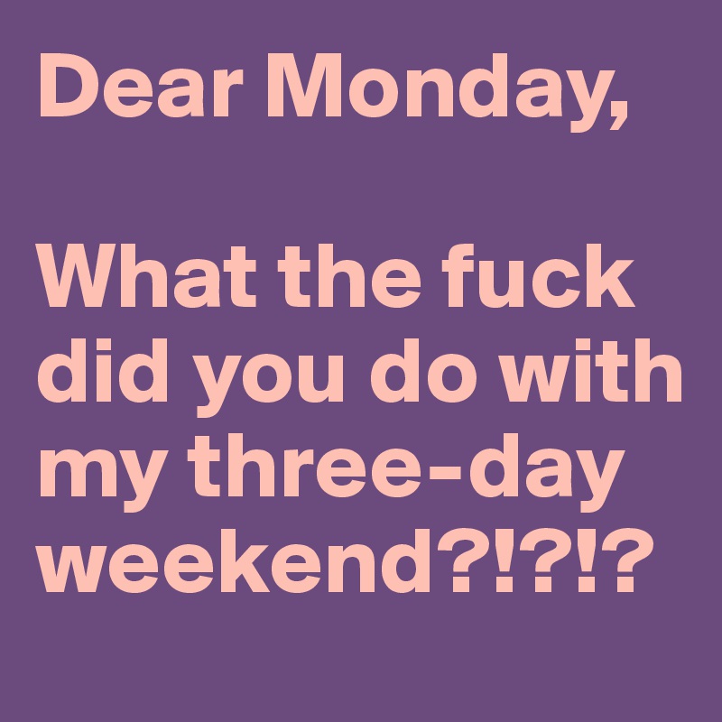Dear Monday,

What the fuck did you do with my three-day weekend?!?!?
