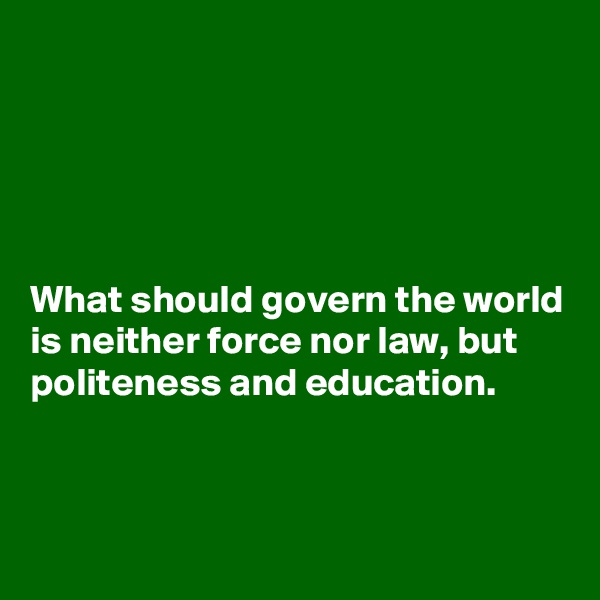 





What should govern the world is neither force nor law, but politeness and education.


