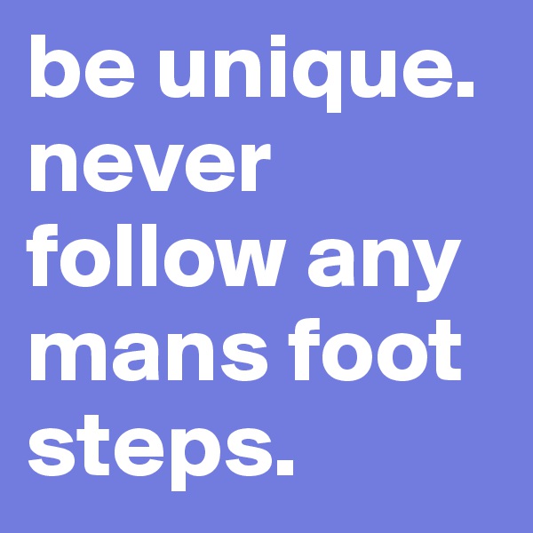 be unique.
never follow any mans foot steps.