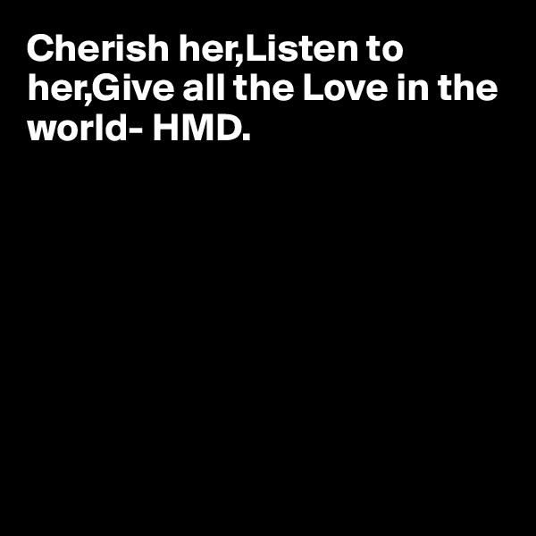 Cherish her,Listen to her,Give all the Love in the world- HMD.








