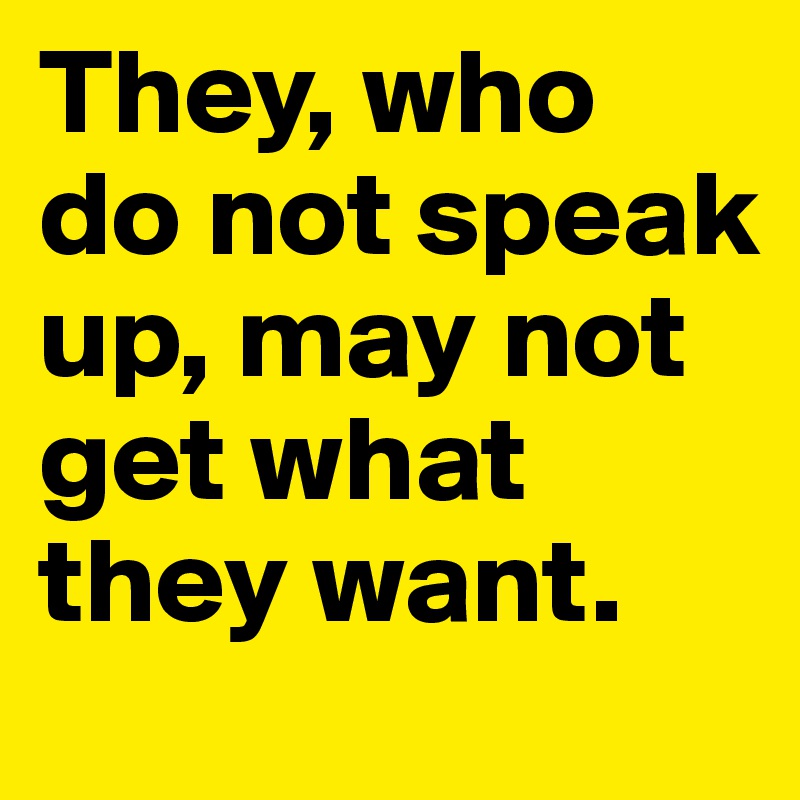 They, who do not speak up, may not get what they want. 