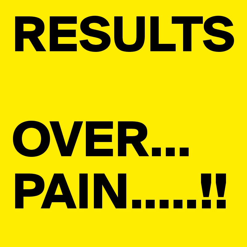 RESULTS 
            OVER...  PAIN.....!!          