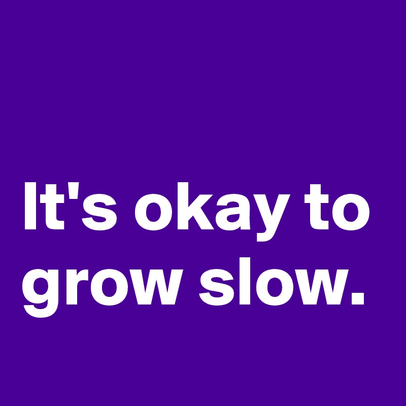 

It's okay to grow slow.