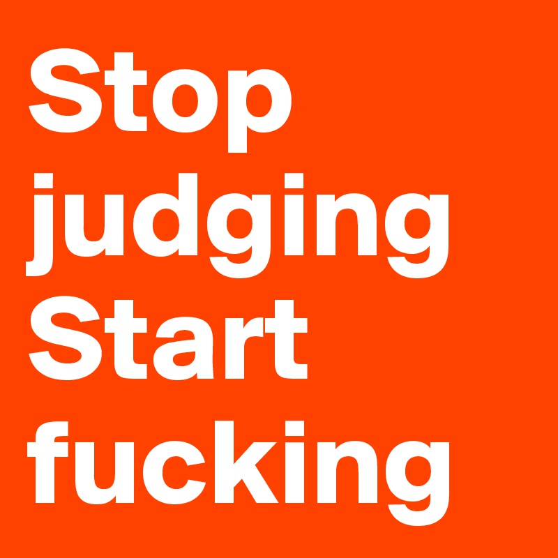 Stop judging Start fucking