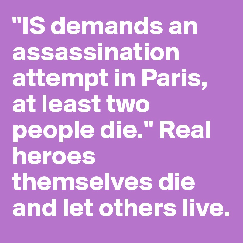 "IS demands an assassination attempt in Paris, at least two people die." Real heroes themselves die and let others live.