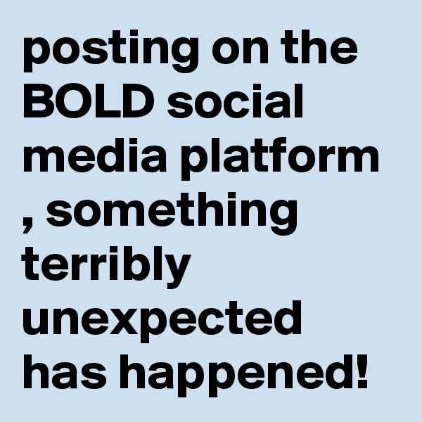 posting on the BOLD social media platform , something terribly unexpected has happened!