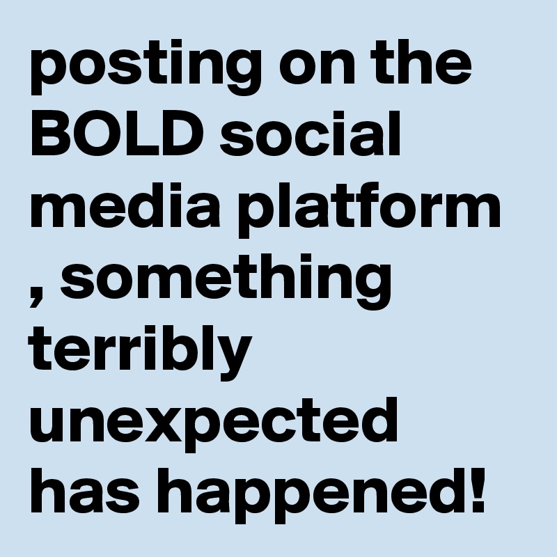 posting on the BOLD social media platform , something terribly unexpected has happened!