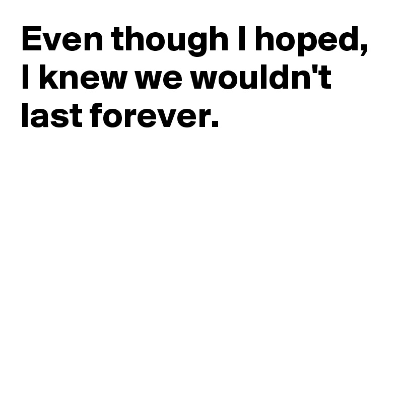 Even though I hoped,
I knew we wouldn't last forever.





