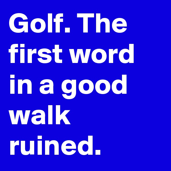 Golf. The first word in a good walk ruined. 