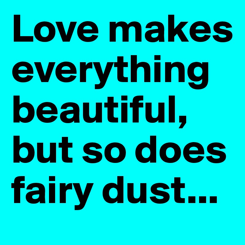 Love makes everything beautiful, but so does fairy dust...