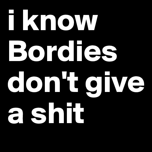 i know Bordies don't give a shit 