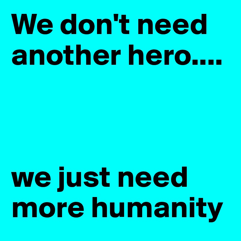 We don't need another hero....



we just need more humanity