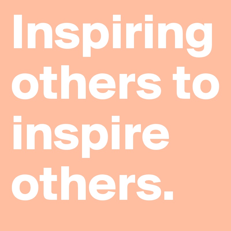 Inspiring others to inspire others.