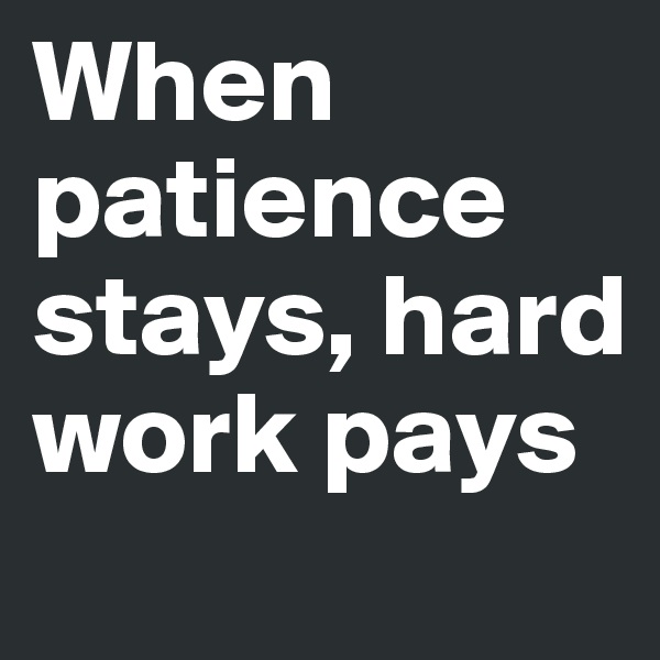 When patience stays, hard work pays