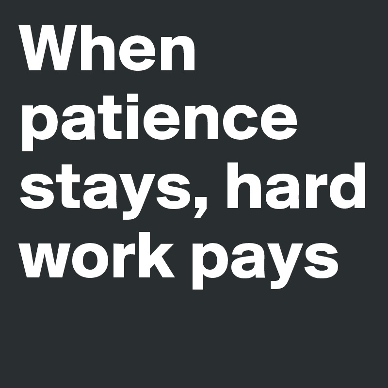 When patience stays, hard work pays