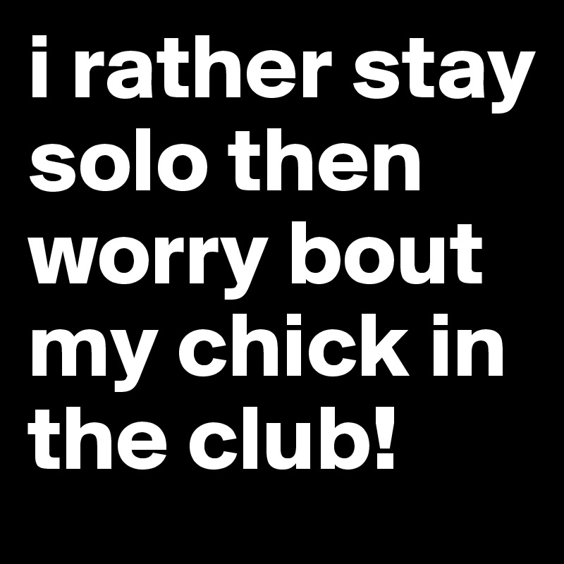 i rather stay solo then worry bout my chick in the club! 