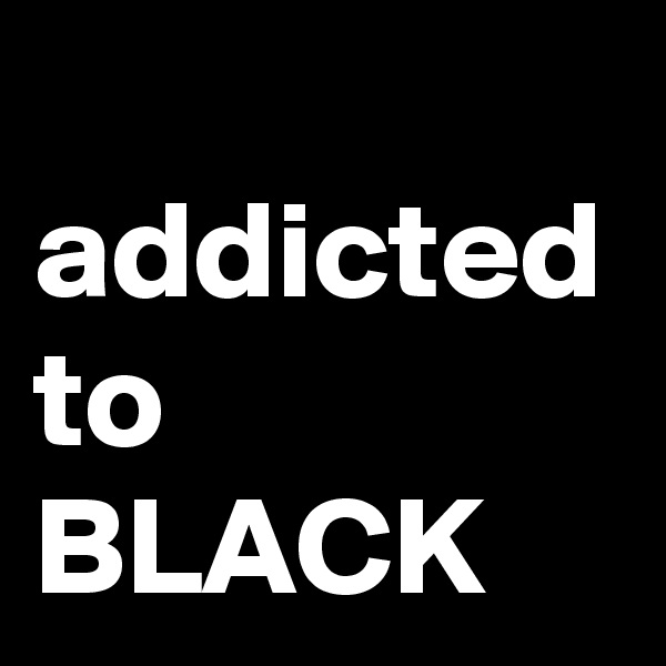 
addicted
to
BLACK