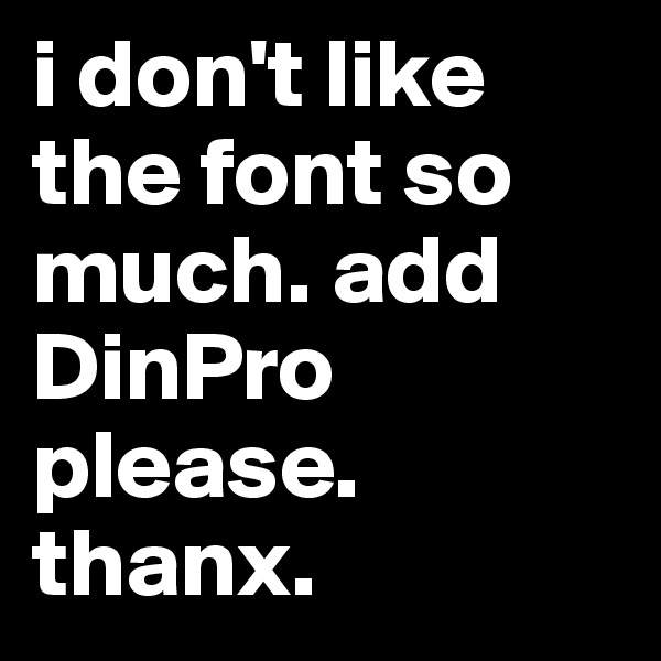 i don't like the font so much. add DinPro please. thanx.