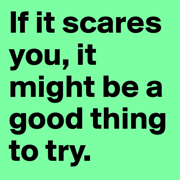 If it scares you, it might be a good thing to try.