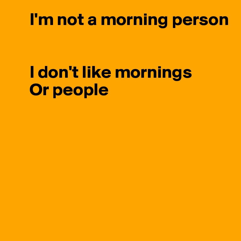      I'm not a morning person


     I don't like mornings
     Or people






