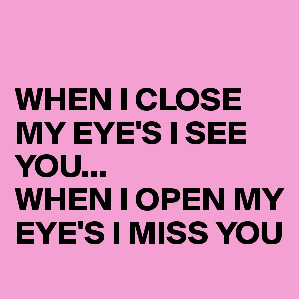 

WHEN I CLOSE MY EYE'S I SEE YOU...
WHEN I OPEN MY EYE'S I MISS YOU