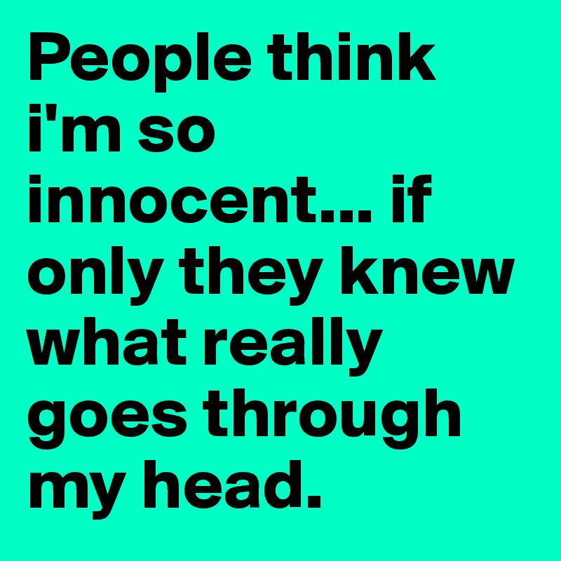 People think i'm so innocent... if only they knew what really goes through my head.