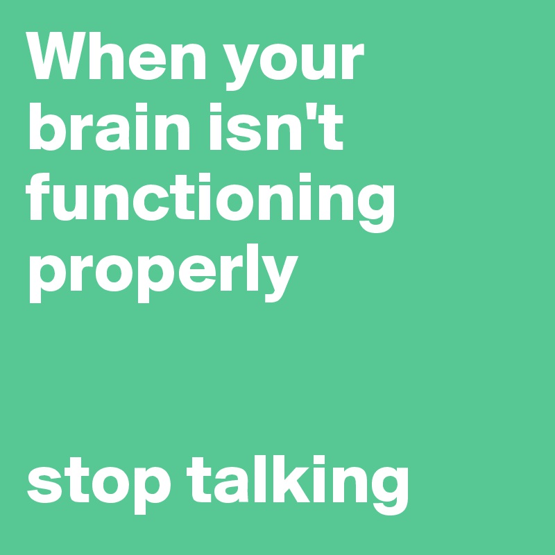 When your brain isn't functioning properly


stop talking