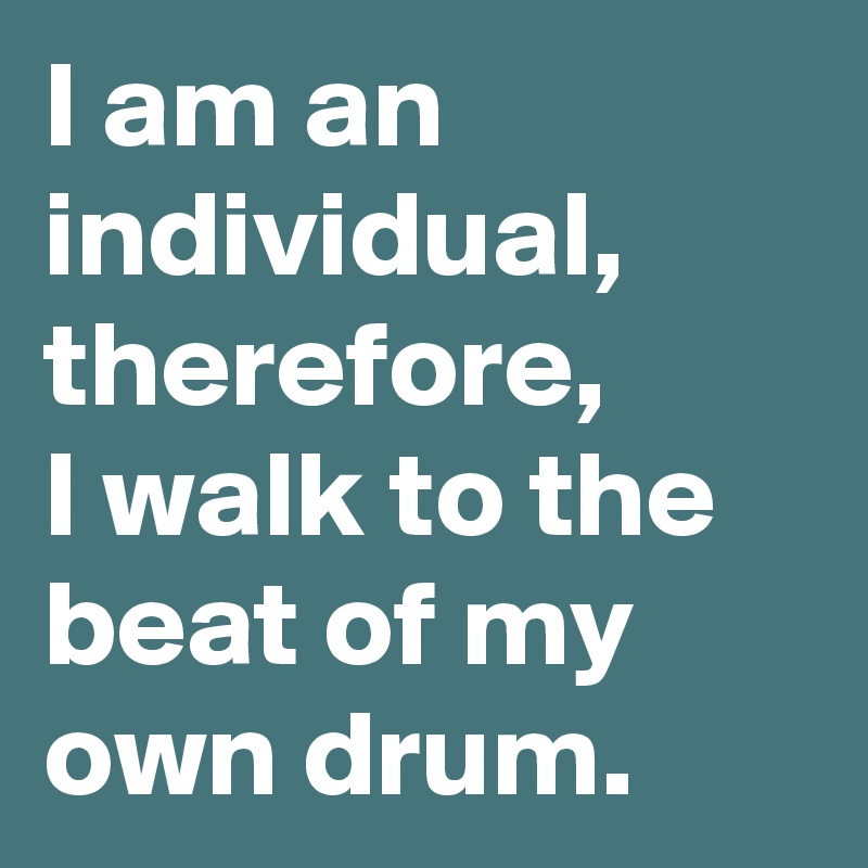 I am an individual, 
therefore, 
I walk to the beat of my own drum. 