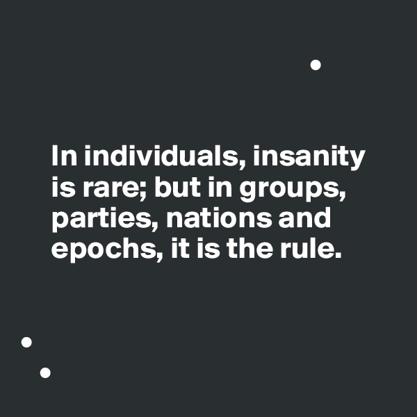   
                                               •


     In individuals, insanity
     is rare; but in groups,      
     parties, nations and  
     epochs, it is the rule.


•
   • 