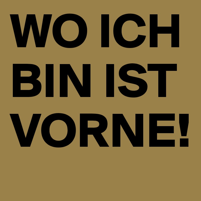 WO ICH BIN IST VORNE!