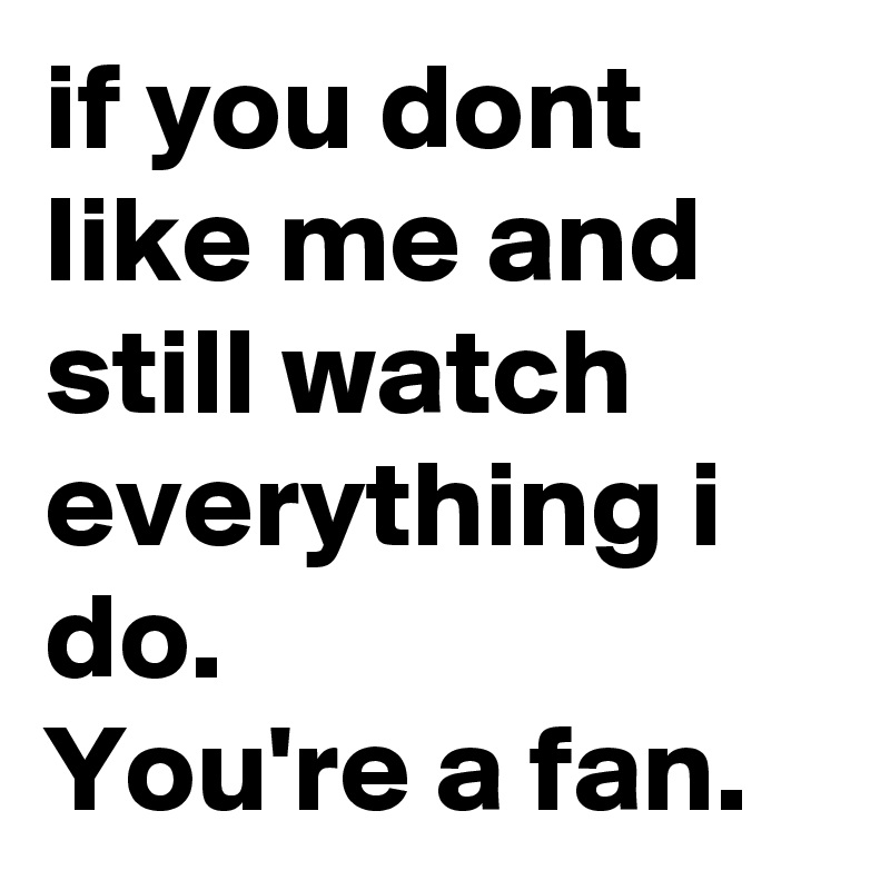if you dont 
like me and
still watch
everything i
do.
You're a fan.