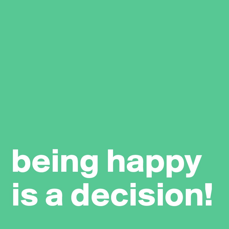 



being happy is a decision!