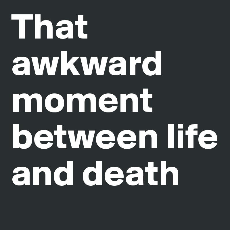 That awkward moment between life and death