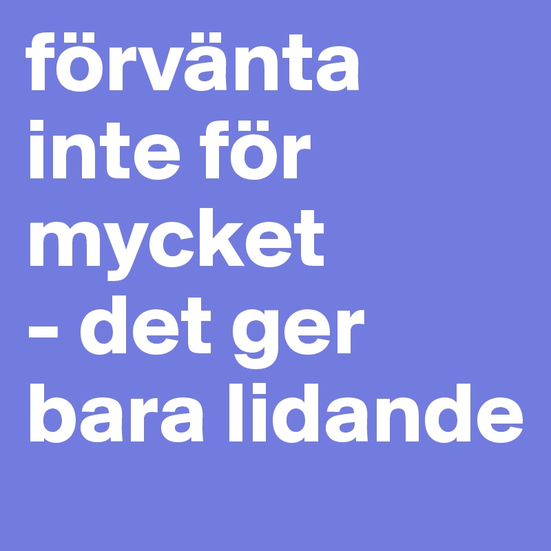 förvänta inte för mycket          - det ger bara lidande